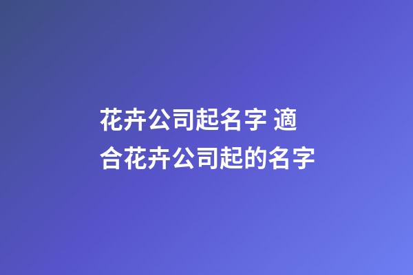 花卉公司起名字 適合花卉公司起的名字-第1張-公司起名-玄機派